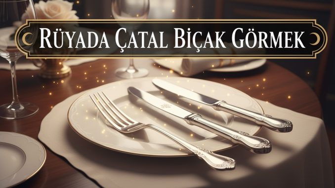 "Rüyada Çatal Bıçak Görmek"