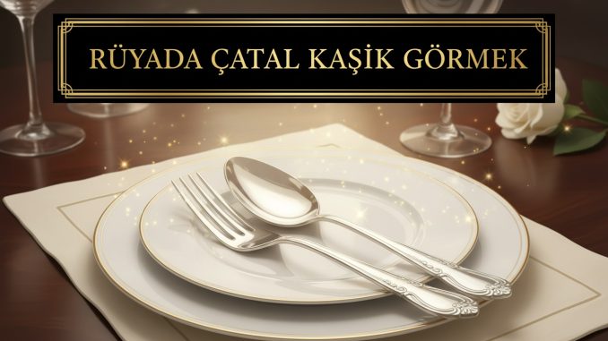 "Rüyada Çatal Kaşık Görmek"