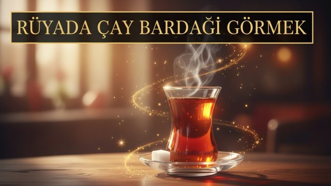 "Rüyada Çay Bardağı Görmek"