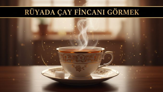 "Rüyada Çay Fincanı Görmek"