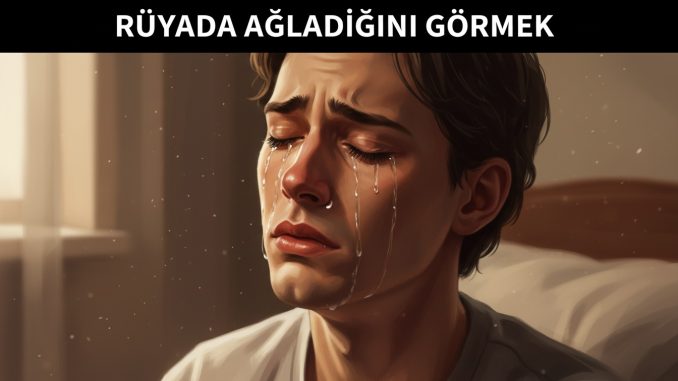 "Rüyada Ağladığını Görmek"