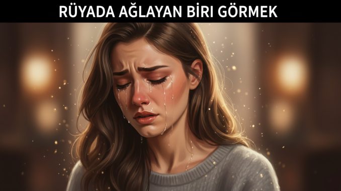 "Rüyada Ağlayan Biri Görmek"