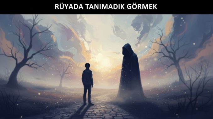 "Rüyada Tanımadık Görmek"